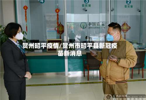 贺州昭平疫情/贺州市昭平县新冠疫苗新消息-第2张图片