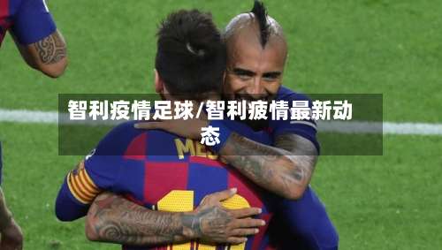 智利疫情足球/智利疲情最新动态-第2张图片