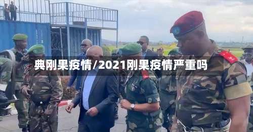 典刚果疫情/2021刚果疫情严重吗