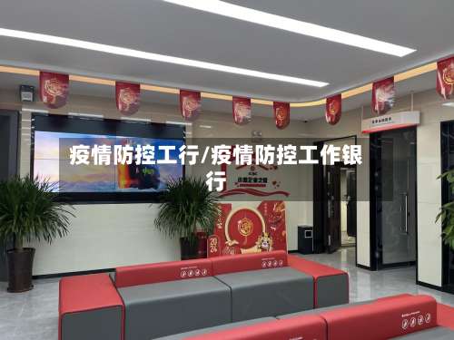 疫情防控工行/疫情防控工作银行-第3张图片