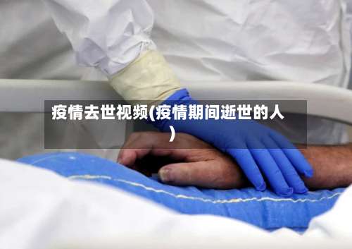 疫情去世视频(疫情期间逝世的人)