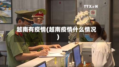 越南有疫情(越南疫情什么情况)