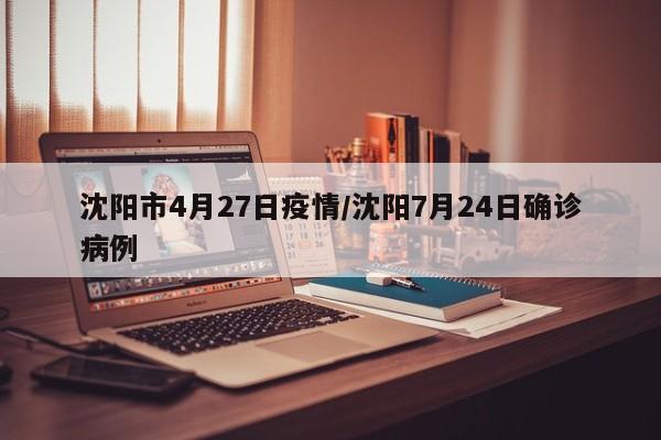 沈阳市4月27日疫情/沈阳7月24日确诊病例