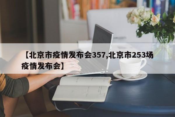 【北京市疫情发布会357,北京市253场疫情发布会】