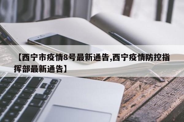 【西宁市疫情8号最新通告,西宁疫情防控指挥部最新通告】