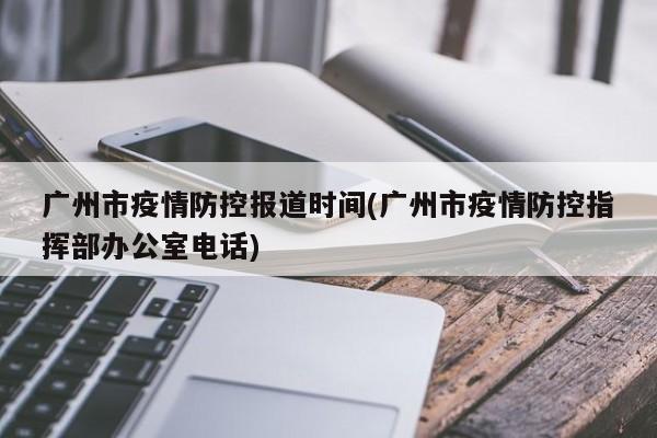广州市疫情防控报道时间(广州市疫情防控指挥部办公室电话)