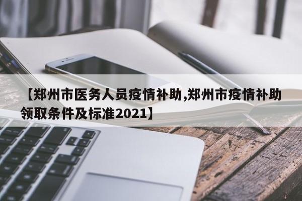 【郑州市医务人员疫情补助,郑州市疫情补助领取条件及标准2021】