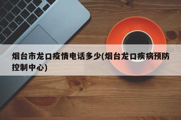 烟台市龙口疫情电话多少(烟台龙口疾病预防控制中心)
