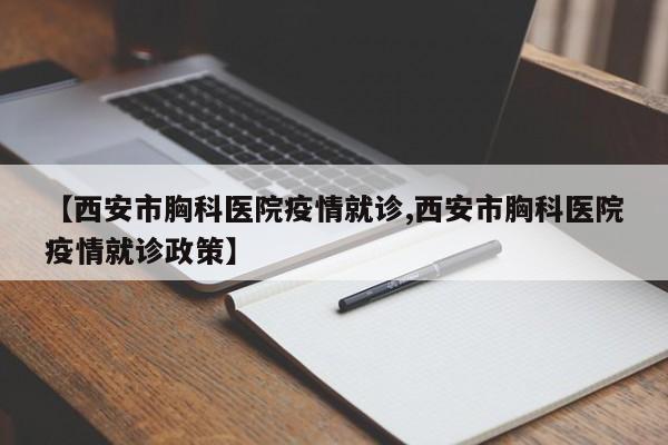 【西安市胸科医院疫情就诊,西安市胸科医院疫情就诊政策】