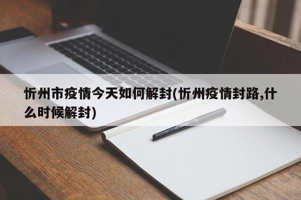 忻州市疫情今天如何解封(忻州疫情封路,什么时候解封)