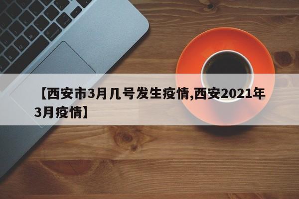 【西安市3月几号发生疫情,西安2021年3月疫情】