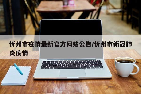 忻州市疫情最新官方网站公告/忻州市新冠肺炎疫情