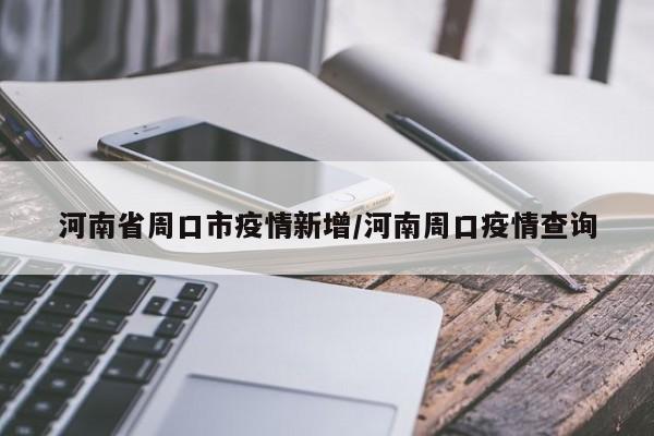 河南省周口市疫情新增/河南周口疫情查询