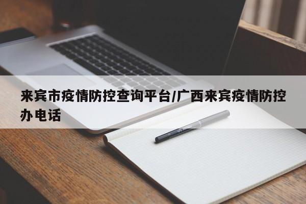 来宾市疫情防控查询平台/广西来宾疫情防控办电话