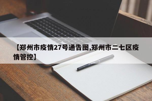【郑州市疫情27号通告图,郑州市二七区疫情管控】