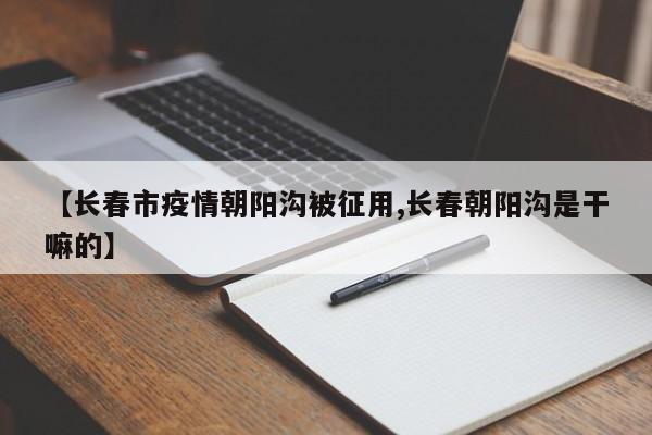 【长春市疫情朝阳沟被征用,长春朝阳沟是干嘛的】