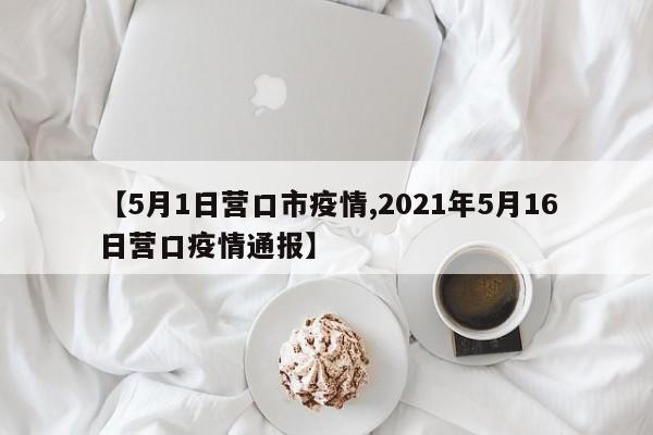 【5月1日营口市疫情,2021年5月16日营口疫情通报】