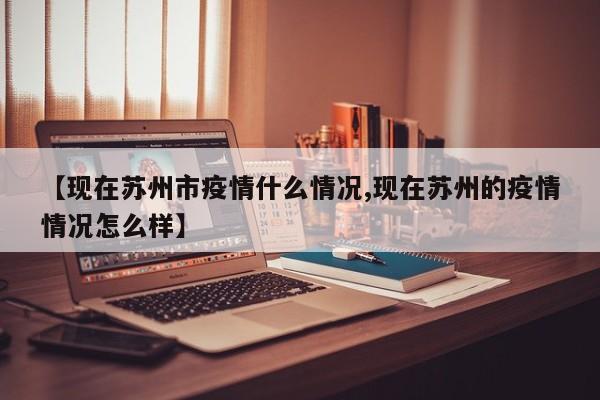 【现在苏州市疫情什么情况,现在苏州的疫情情况怎么样】