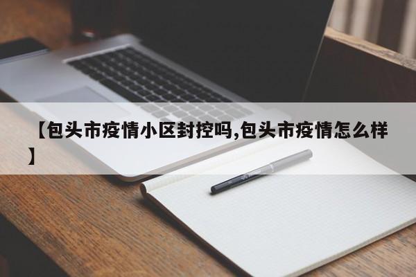 【包头市疫情小区封控吗,包头市疫情怎么样】
