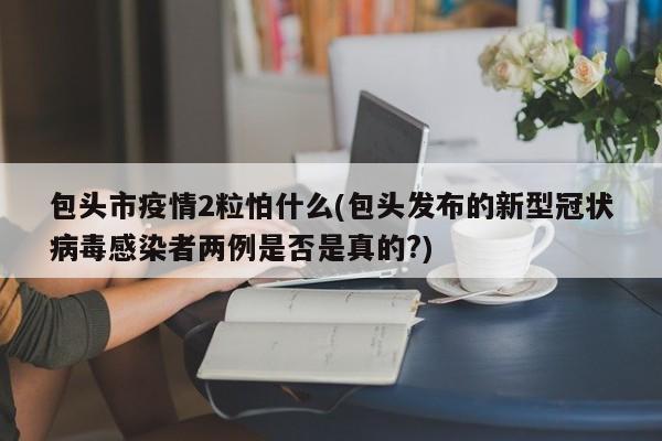 包头市疫情2粒怕什么(包头发布的新型冠状病毒感染者两例是否是真的?)