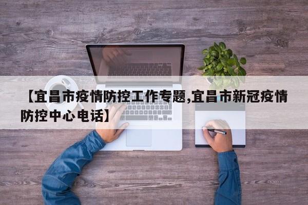 【宜昌市疫情防控工作专题,宜昌市新冠疫情防控中心电话】