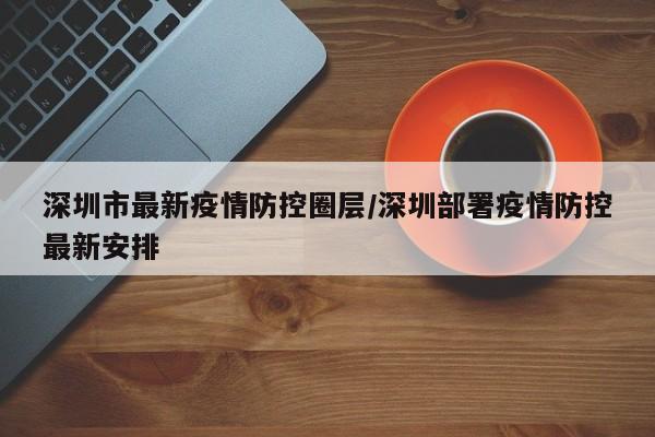 深圳市最新疫情防控圈层/深圳部署疫情防控最新安排