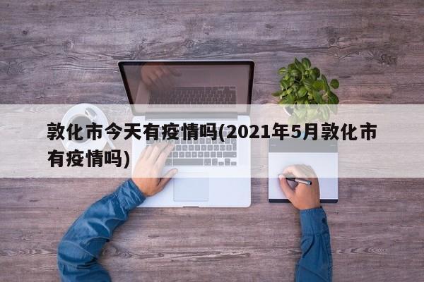 敦化市今天有疫情吗(2021年5月敦化市有疫情吗)