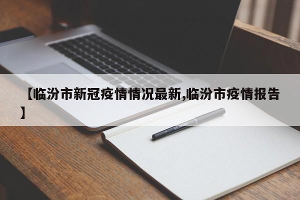 【临汾市新冠疫情情况最新,临汾市疫情报告】