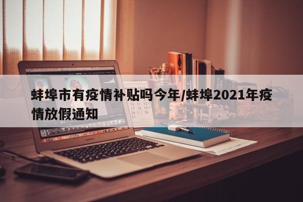 蚌埠市有疫情补贴吗今年/蚌埠2021年疫情放假通知