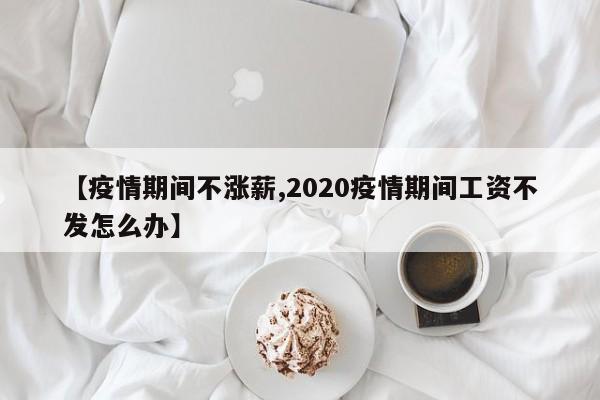 【疫情期间不涨薪,2020疫情期间工资不发怎么办】