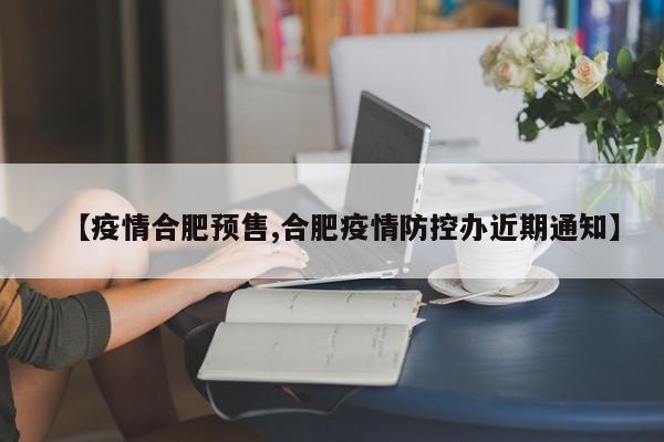 【疫情合肥预售,合肥疫情防控办近期通知】