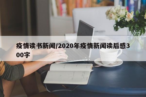 疫情读书新闻/2020年疫情新闻读后感300字