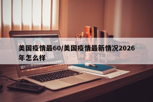 美国疫情最60/美国疫情最新情况2026年怎么样