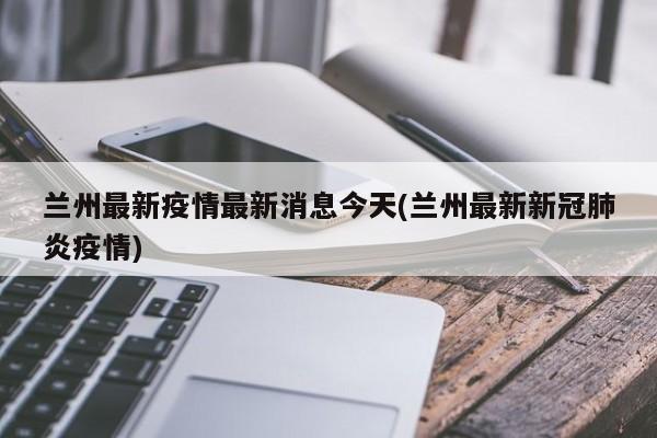 兰州最新疫情最新消息今天(兰州最新新冠肺炎疫情)