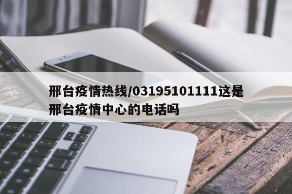 邢台疫情热线/03195101111这是邢台疫情中心的电话吗