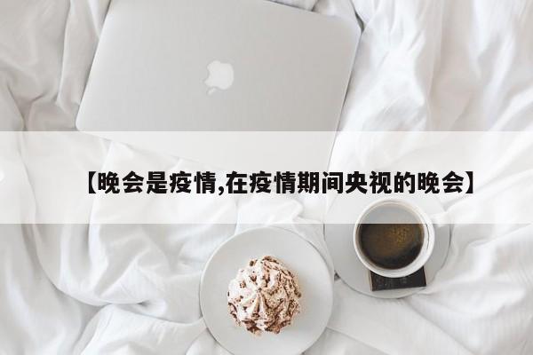 【晚会是疫情,在疫情期间央视的晚会】