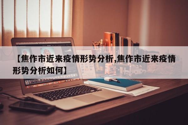 【焦作市近来疫情形势分析,焦作市近来疫情形势分析如何】