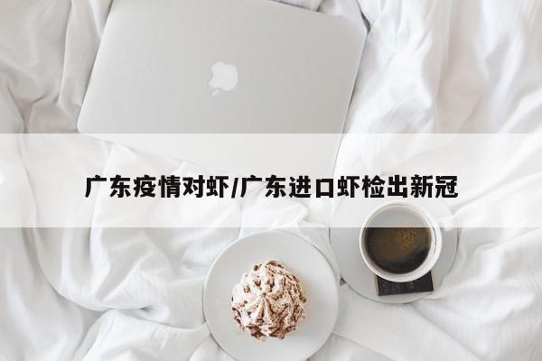 广东疫情对虾/广东进口虾检出新冠