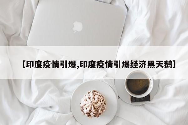 【印度疫情引爆,印度疫情引爆经济黑天鹅】