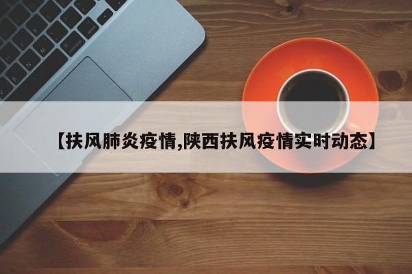【扶风肺炎疫情,陕西扶风疫情实时动态】