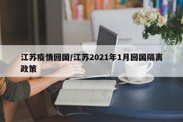 江苏疫情回国/江苏2021年1月回国隔离政策