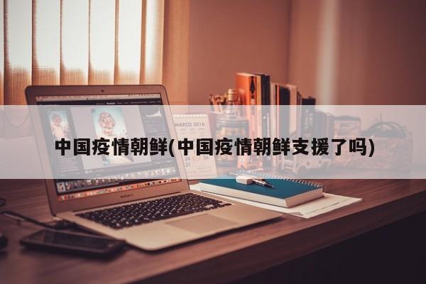 中国疫情朝鲜(中国疫情朝鲜支援了吗)