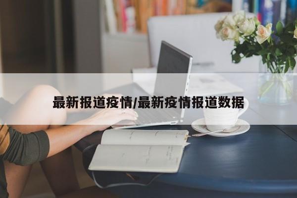 最新报道疫情/最新疫情报道数据