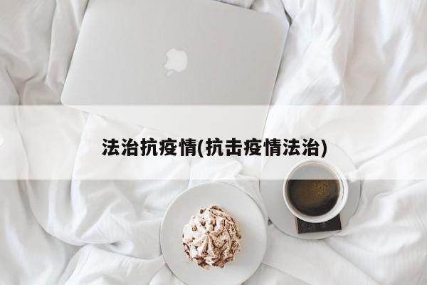 法治抗疫情(抗击疫情法治)