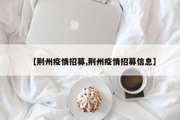 【荆州疫情招募,荆州疫情招募信息】