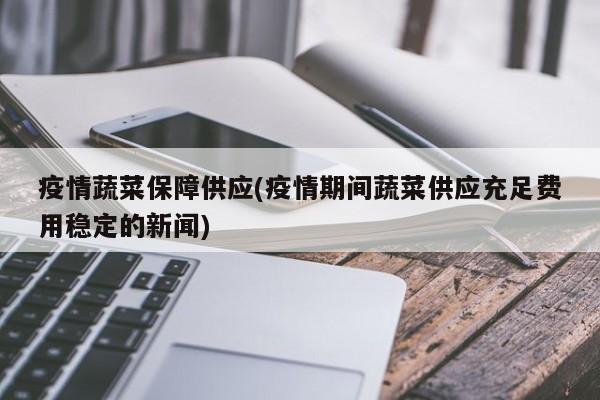 疫情蔬菜保障供应(疫情期间蔬菜供应充足费用稳定的新闻)