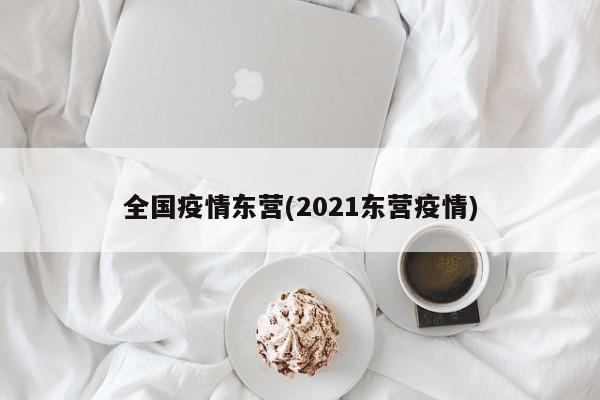 全国疫情东营(2021东营疫情)