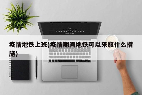 疫情地铁上班(疫情期间地铁可以采取什么措施)