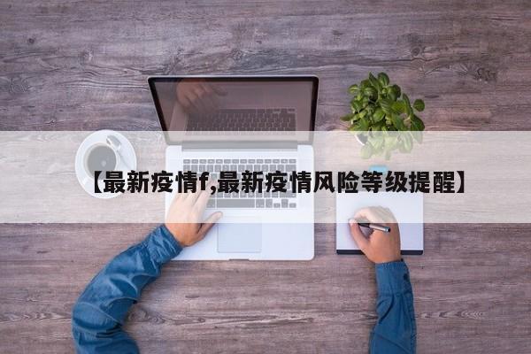 【最新疫情f,最新疫情风险等级提醒】