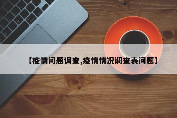【疫情问题调查,疫情情况调查表问题】